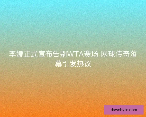 李娜正式宣布告别WTA赛场 网球传奇落幕引发热议