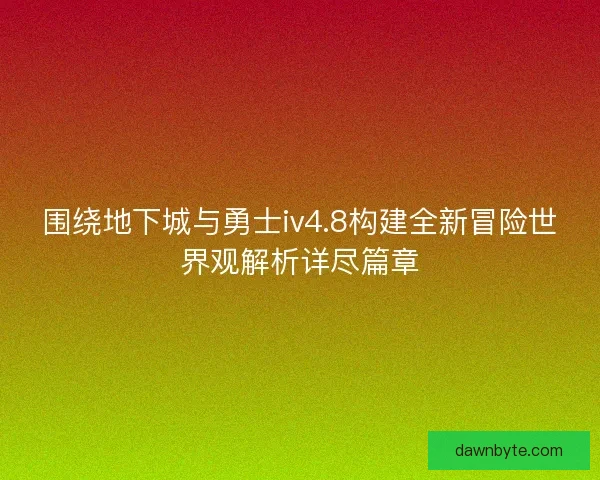 围绕地下城与勇士iv4.8构建全新冒险世界观解析详尽篇章