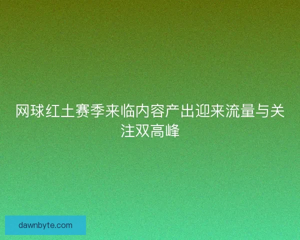 网球红土赛季来临内容产出迎来流量与关注双高峰