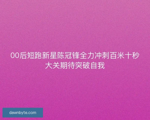 00后短跑新星陈冠锋全力冲刺百米十秒大关期待突破自我 00后短跑新星陈冠锋全力冲刺百米十秒大关期待突破自我