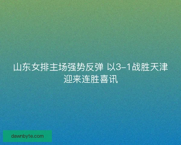 山东女排主场强势反弹 以3-1战胜天津迎来连胜喜讯 山东女排主场强势反弹 以3-1战胜天津迎来连胜喜讯