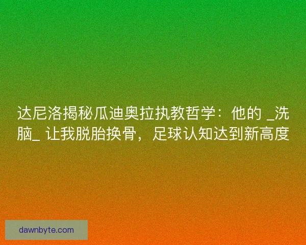 达尼洛揭秘瓜迪奥拉执教哲学：他的 _洗脑_ 让我脱胎换骨，足球认知达到新高度