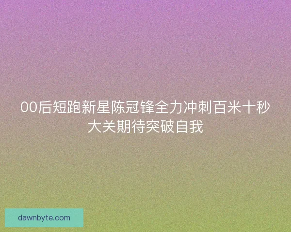 00后短跑新星陈冠锋全力冲刺百米十秒大关期待突破自我 00后短跑新星陈冠锋全力冲刺百米十秒大关期待突破自我