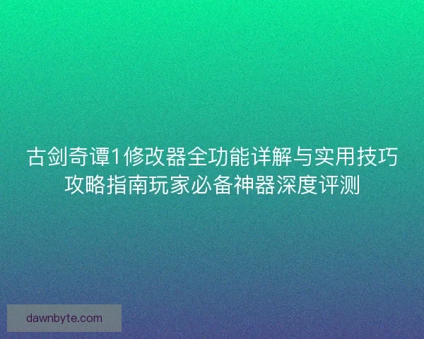 古剑奇谭1修改器全功能详解与实用技巧攻略指南玩家必备神器深度评测 古剑奇谭1修改器全功能详解与实用技巧攻略指南玩家必备神器深度评测