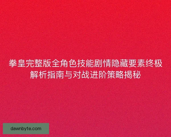 拳皇完整版全角色技能剧情隐藏要素终极解析指南与对战进阶策略揭秘 拳皇完整版全角色技能剧情隐藏要素终极解析指南与对战进阶策略揭秘