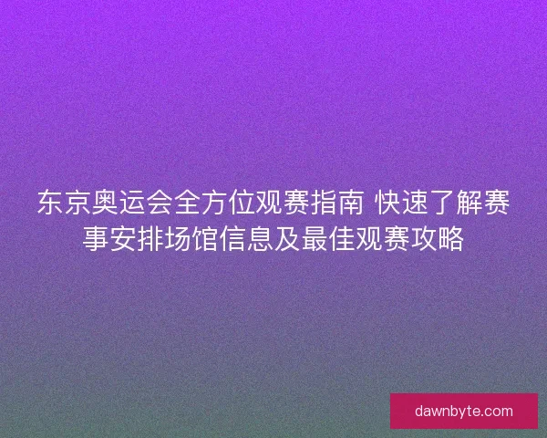 东京奥运会全方位观赛指南 快速了解赛事安排场馆信息及最佳观赛攻略