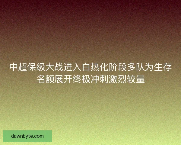 中超保级大战进入白热化阶段多队为生存名额展开终极冲刺激烈较量