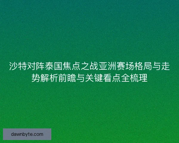 沙特对阵泰国焦点之战亚洲赛场格局与走势解析前瞻与关键看点全梳理 沙特对阵泰国焦点之战亚洲赛场格局与走势解析前瞻与关键看点全梳理