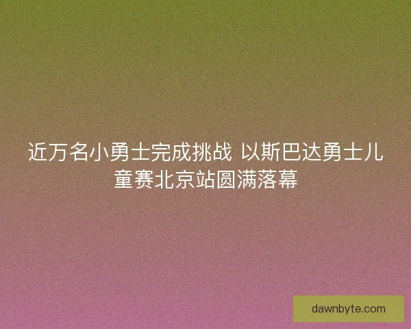 近万名小勇士完成挑战 以斯巴达勇士儿童赛北京站圆满落幕